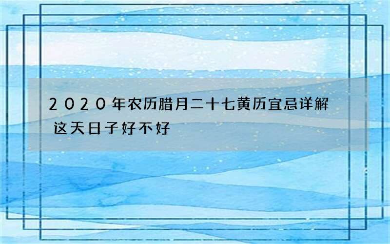 2020年农历腊月二十七黄历宜忌详解 这天日子好不好